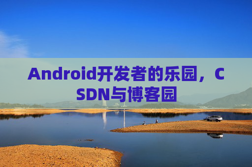 Android开发者的乐园，CSDN与博客园