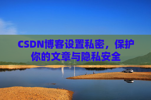 CSDN博客设置私密,保护你的文章与隐私安全