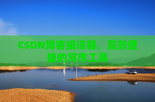 CSDN博客编译器，高效便捷的写作工具