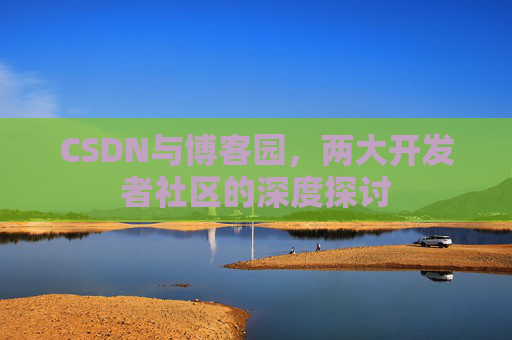 CSDN与博客园，两大开发者社区的深度探讨